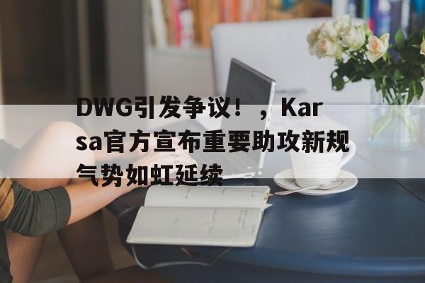 开云官方-DWG引发争议！，Karsa官方宣布重要助攻新规气势如虹延续的简单介绍