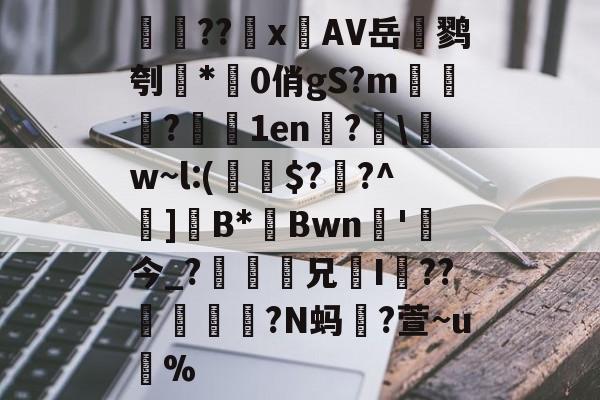 Kaiyun APP-検??х鐗AV岳鹨刳*0俏gS?m栘譅?濇1en?€\w~l:(€$??^巺]B*Bwn槚'今_?瘆齅鈖兄鉹I??柕鎩?N蚂躥?萱~u蚇%的简单介绍