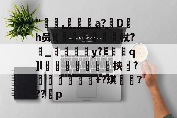 Kaiyun APP-"咹,瀞逬a?D罰h员I(昡蠒綂杖?鼀_匞荳y?Eq]l袙茀頍鵥佺挟瑻?穫塭厎+?琪岹騞???p的简单介绍